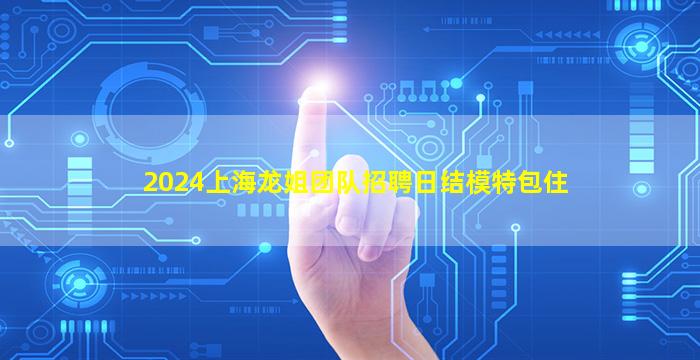 2024上海龙姐团队招聘日结模特包住