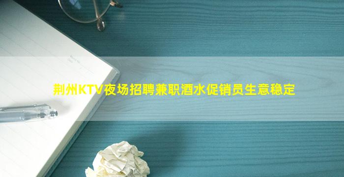 荆州KTV夜场招聘兼职酒水促销员生意稳定
